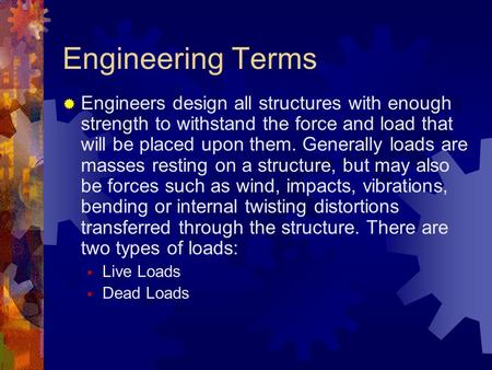 Engineering Terms Engineers design all structures with enough strength to withstand the force and load that will be placed upon them. Generally loads are.