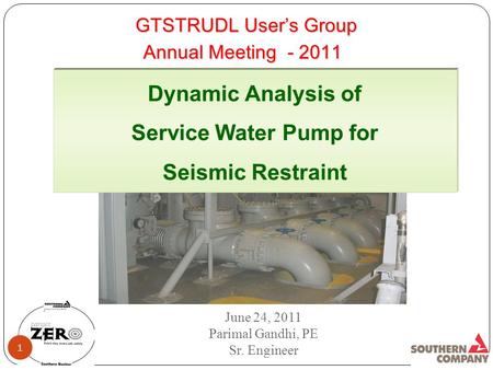 GTSTRUDL User’s Group Dynamic Analysis of Service Water Pump for Seismic Restraint June 24, 2011 Parimal Gandhi, PE Sr. Engineer 1 Annual Meeting - 2011.
