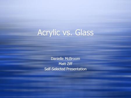 Acrylic vs. Glass Danielle McBroom Matt Ziff Self-Selected Presentation Danielle McBroom Matt Ziff Self-Selected Presentation.