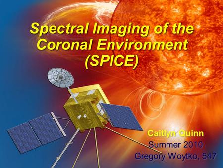 Spectral Imaging of the Coronal Environment (SPICE) Caitlyn Quinn Summer 2010 Gregory Woytko, 547 Caitlyn Quinn Summer 2010 Gregory Woytko, 547.
