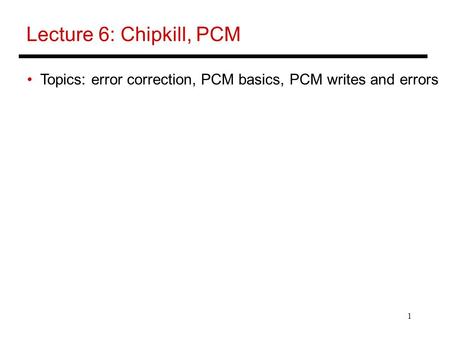 1 Lecture 6: Chipkill, PCM Topics: error correction, PCM basics, PCM writes and errors.