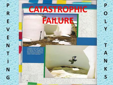 CATASTROPHIC FAILURE. Preventing Poly Tank Failures Purpose of this presentation is : # 1 – Identify the problem # 2 – Demonstrate what to look for #