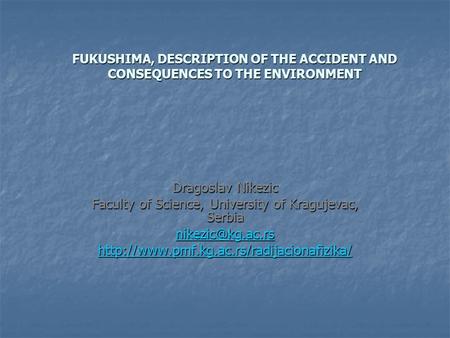 FUKUSHIMA, DESCRIPTION OF THE ACCIDENT AND CONSEQUENCES TO THE ENVIRONMENT Dragoslav Nikezic Faculty of Science, University of Kragujevac, Serbia