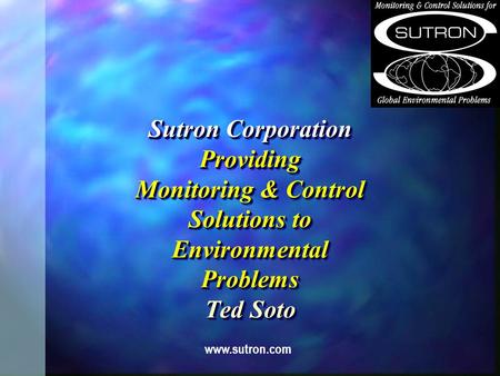 Sutron Corporation Providing Monitoring & Control Solutions to Environmental Problems Ted Soto www.sutron.com.