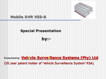 Mobile DVR VSS-8 Mobile DVR VSS-8 Vehicle Surveillance Systems (Pty) Ltd Presented by: Vehicle Surveillance Systems (Pty) Ltd (20 year patent holder of.
