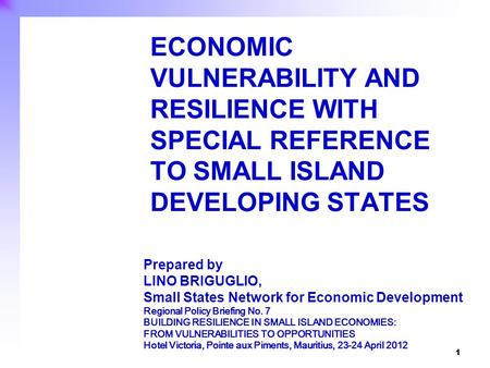 1 ECONOMIC VULNERABILITY AND RESILIENCE WITH SPECIAL REFERENCE TO SMALL ISLAND DEVELOPING STATES Prepared by LINO BRIGUGLIO, Small States Network for Economic.