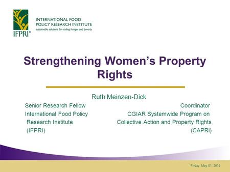 Friday, May 01, 2015 Strengthening Women’s Property Rights Ruth Meinzen-Dick Senior Research Fellow Coordinator International Food Policy CGIAR Systemwide.