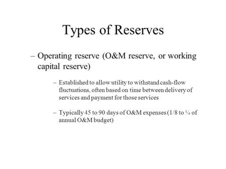 Types of Reserves Operating reserve (O&M reserve, or working capital reserve) Established to allow utility to withstand cash-flow fluctuations, often.
