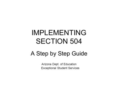 IMPLEMENTING SECTION 504 A Step by Step Guide Arizona Dept. of Education Exceptional Student Services.