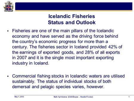 Nafn fyrirlestrar (Edit/Breyta - Header/Footer) 1May 1, 2015 Icelandic Fisheries Status and Outlook  Fisheries are one of the main pillars of the Icelandic.