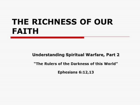 THE RICHNESS OF OUR FAITH Understanding Spiritual Warfare, Part 2 “The Rulers of the Darkness of this World” Ephesians 6:12,13.