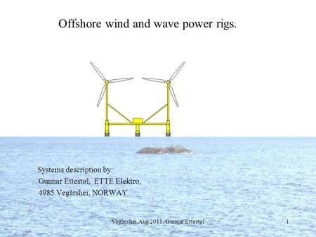 Vegårshei,Aug 2011, Gunnar Ettestøl1 Offshore wind and wave power rigs. Systems description by: Gunnar Ettestøl, ETTE Elektro, 4985 Vegårshei, NORWAY.