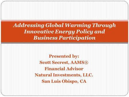 Presented by: Scott Secrest, AAMS® Financial Advisor Natural Investments, LLC. San Luis Obispo, CA Addressing Global Warming Through Innovative Energy.