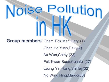 Group members : Cham Pok Man,Gary (1) Chan Ho Yuen,Davy(2) Au Wun,Cathy (22) Fok Kwan Suen,Connie (27) Leung Yin Hang,Shirley(32) Ng Wing Ning,Margo(38)