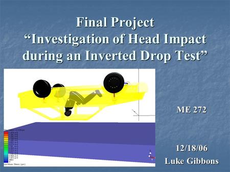 Final Project “Investigation of Head Impact during an Inverted Drop Test” ME 272 12/18/06 Luke Gibbons.