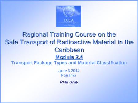 Regional Training Course on the Safe Transport of Radioactive Material in the Caribbean Module 2.4 Transport Package Types and Material Classification.
