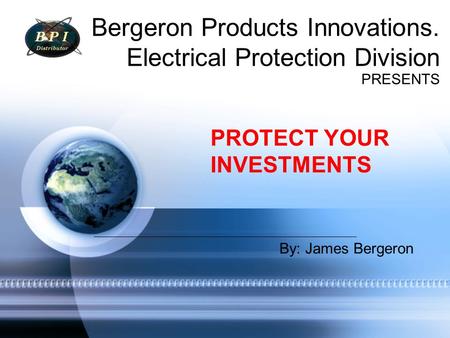 Bergeron Products Innovations. Electrical Protection Division PRESENTS PROTECT YOUR INVESTMENTS By: James Bergeron.