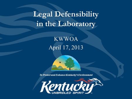 Legal Defensibility in the Laboratory To Protect and Enhance Kentucky’s Environment KWWOA April 17, 2013.