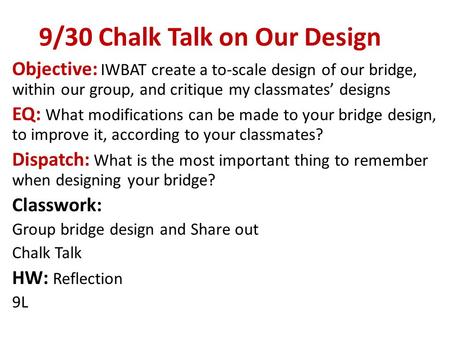 9/30 Chalk Talk on Our Design Objective: IWBAT create a to-scale design of our bridge, within our group, and critique my classmates’ designs EQ: What modifications.