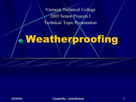 03/20/04Created By: Jared Beland1 Weatherproofing Vermont Technical College 2003 Senior Projects I Technical Topic Presentation.