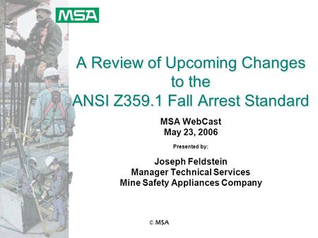 © MSA A Review of Upcoming Changes to the ANSI Z359.1 Fall Arrest Standard MSA WebCast May 23, 2006 Presented by: Joseph Feldstein Manager Technical Services.