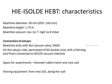 HIE-ISOLDE HEBT: characteristics Beamline diameter: 40 mm (REX: 100 mm) Beamline height: 1.75 m Beamline vacuum: low 1e-7- high 1e-8 mbar Connection of.