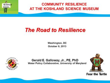 The Road to Resilience Washington, DC October 9, 2013 Gerald E. Galloway, Jr., PE, PhD Water Policy Collaborative, University of Maryland Science SOCIAL.