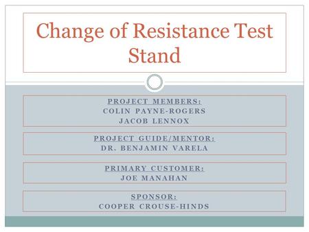 PROJECT MEMBERS: COLIN PAYNE-ROGERS JACOB LENNOX Change of Resistance Test Stand PROJECT GUIDE/MENTOR: DR. BENJAMIN VARELA PRIMARY CUSTOMER: JOE MANAHAN.