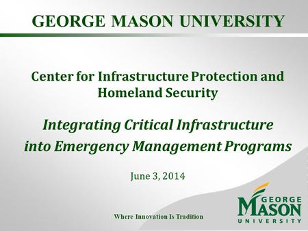 GEORGE MASON UNIVERSITY Center for Infrastructure Protection and Homeland Security Integrating Critical Infrastructure into Emergency Management Programs.