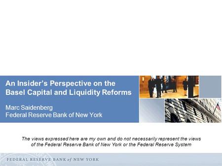 An Insider’s Perspective on the Basel Capital and Liquidity Reforms Marc Saidenberg Federal Reserve Bank of New York The views expressed here are my own.