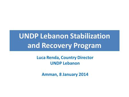 UNDP Lebanon Stabilization and Recovery Program Luca Renda, Country Director UNDP Lebanon Amman, 8 January 2014.