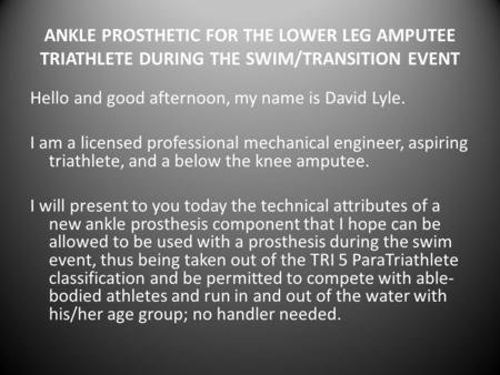 ANKLE PROSTHETIC FOR THE LOWER LEG AMPUTEE TRIATHLETE DURING THE SWIM/TRANSITION EVENT Hello and good afternoon, my name is David Lyle. I am a licensed.