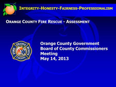 I NTEGRITY -H ONESTY -F AIRNESS -P ROFESSIONALISM O RANGE C OUNTY F IRE R ESCUE - A SSESSMENT Orange County Government Board of County Commissioners Meeting.
