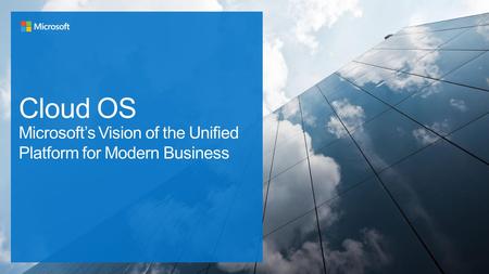 Cloud OS Microsoft’s Vision of the Unified Platform for Modern Business.