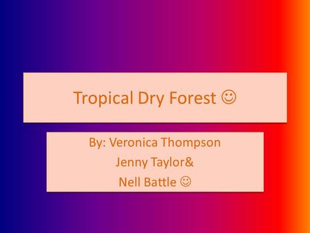 Tropical Dry Forest By: Veronica Thompson Jenny Taylor& Nell Battle By: Veronica Thompson Jenny Taylor& Nell Battle.
