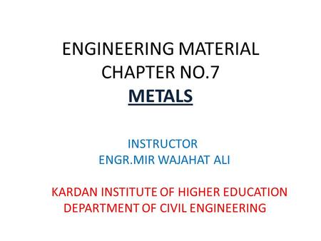 ENGINEERING MATERIAL CHAPTER NO.7 METALS INSTRUCTOR ENGR.MIR WAJAHAT ALI KARDAN INSTITUTE OF HIGHER EDUCATION DEPARTMENT OF CIVIL ENGINEERING.