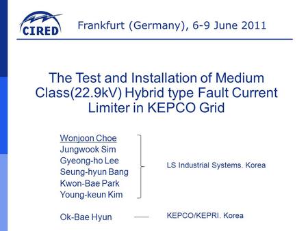 Frankfurt (Germany), 6-9 June 2011 The Test and Installation of Medium Class(22.9kV) Hybrid type Fault Current Limiter in KEPCO Grid Wonjoon Choe Jungwook.