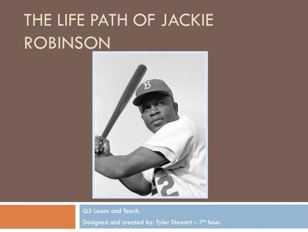 THE LIFE PATH OF JACKIE ROBINSON Q3 Learn and Teach. Designed and created by: Tyler Stewart – 7 th hour.