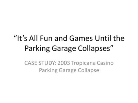 “It’s All Fun and Games Until the Parking Garage Collapses” CASE STUDY: 2003 Tropicana Casino Parking Garage Collapse.