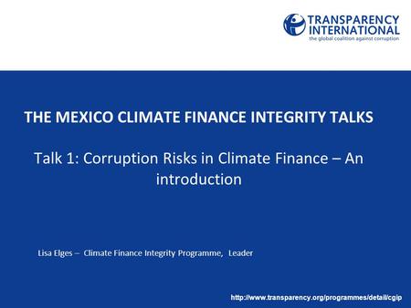 THE MEXICO CLIMATE FINANCE INTEGRITY TALKS Talk 1: Corruption Risks in Climate Finance – An introduction Lisa Elges – Climate Finance Integrity Programme,