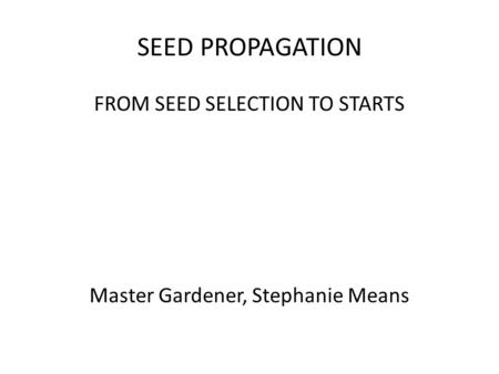SEED PROPAGATION FROM SEED SELECTION TO STARTS Master Gardener, Stephanie Means.
