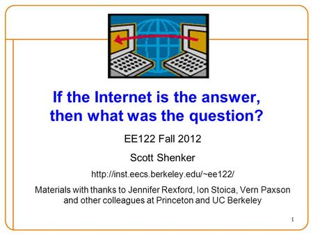 1 If the Internet is the answer, then what was the question? EE122 Fall 2012 Scott Shenker  Materials with thanks.