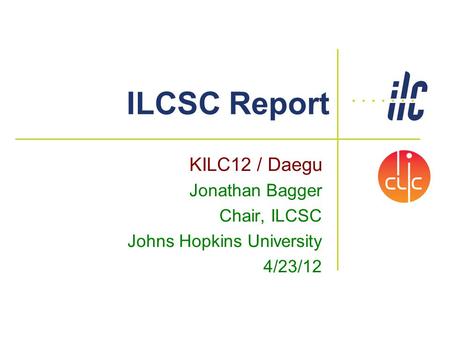 ILCSC Report KILC12 / Daegu Jonathan Bagger Chair, ILCSC Johns Hopkins University 4/23/12.