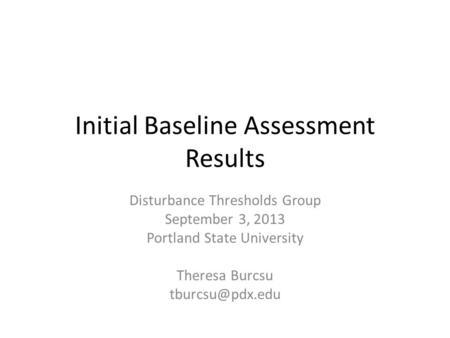 Initial Baseline Assessment Results Disturbance Thresholds Group September 3, 2013 Portland State University Theresa Burcsu