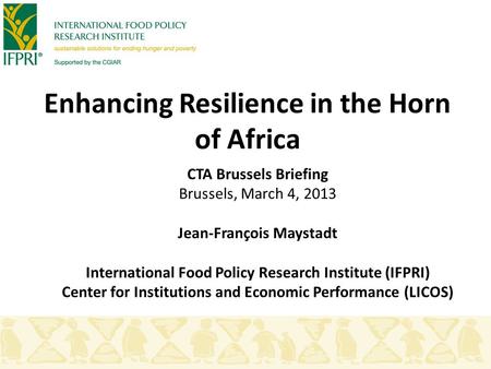 Enhancing Resilience in the Horn of Africa CTA Brussels Briefing Brussels, March 4, 2013 Jean-François Maystadt International Food Policy Research Institute.