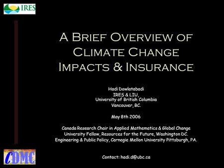 A Brief Overview of Climate Change Impacts & Insurance Hadi Dowlatabadi IRES & LIU, University of British Columbia Vancouver, BC. May 8th 2006 Canada Research.