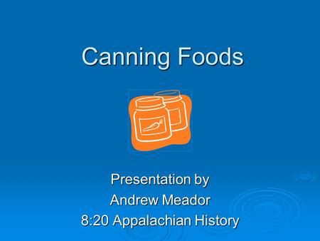 Canning Foods Presentation by Andrew Meador 8:20 Appalachian History.