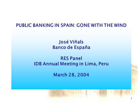 1 PUBLIC BANKING IN SPAIN: GONE WITH THE WIND José Viñals Banco de España RES Panel IDB Annual Meeting in Lima, Peru March 28, 2004.