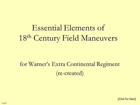 Essential Elements of 18 th Century Field Maneuvers for Warner’s Extra Continental Regiment (re-created) [Click for Next] 110207.
