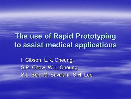 The use of Rapid Prototyping to assist medical applications I. Gibson, L.K. Cheung, S.P. Chow, W.L. Cheung, S.L. Beh, M. Savalani, S.H. Lee.